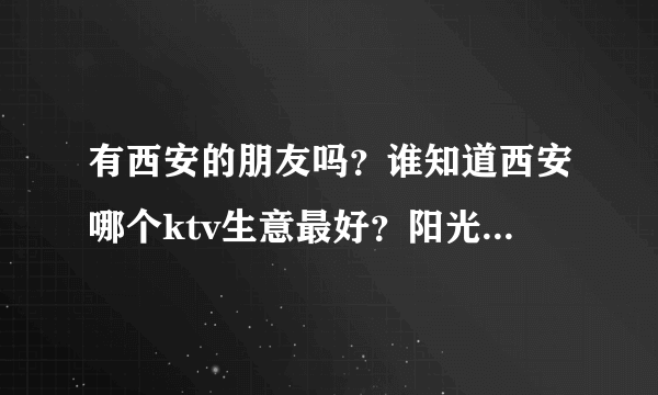 有西安的朋友吗？谁知道西安哪个ktv生意最好？阳光国会怎么样？谢谢！