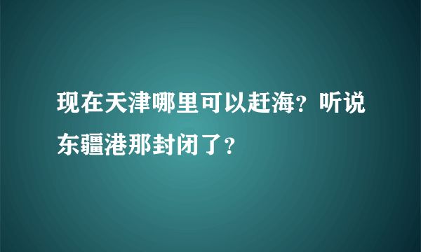 现在天津哪里可以赶海？听说东疆港那封闭了？