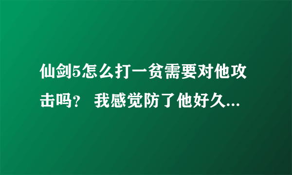 仙剑5怎么打一贫需要对他攻击吗？ 我感觉防了他好久，都没有弄到