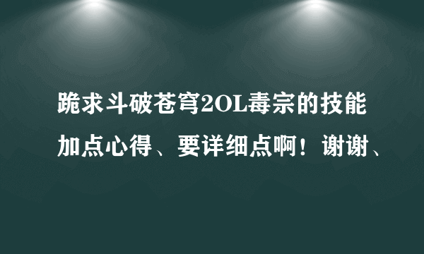 跪求斗破苍穹2OL毒宗的技能加点心得、要详细点啊！谢谢、