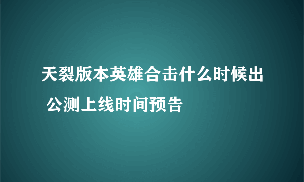 天裂版本英雄合击什么时候出 公测上线时间预告