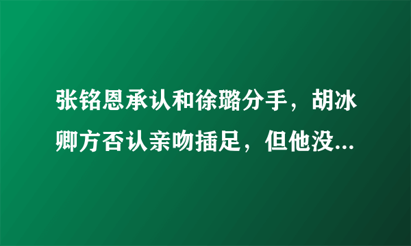 张铭恩承认和徐璐分手，胡冰卿方否认亲吻插足，但他没有取关徐璐