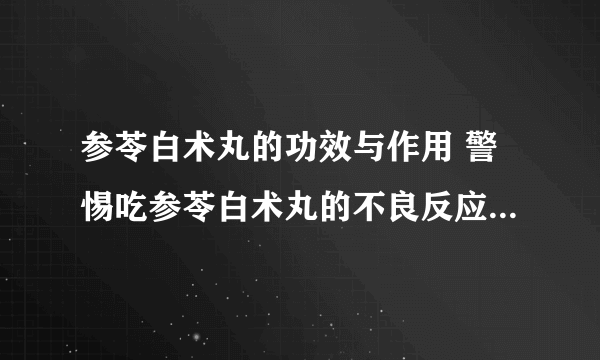 参苓白术丸的功效与作用 警惕吃参苓白术丸的不良反应及注意事项