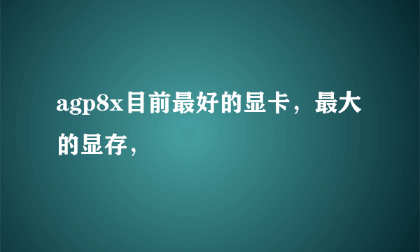 agp8x目前最好的显卡，最大的显存，