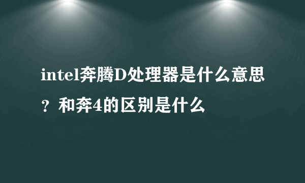 intel奔腾D处理器是什么意思？和奔4的区别是什么