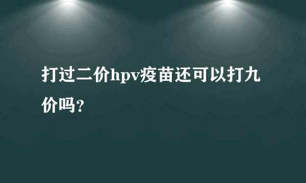 打过二价hpv疫苗还可以打九价吗？