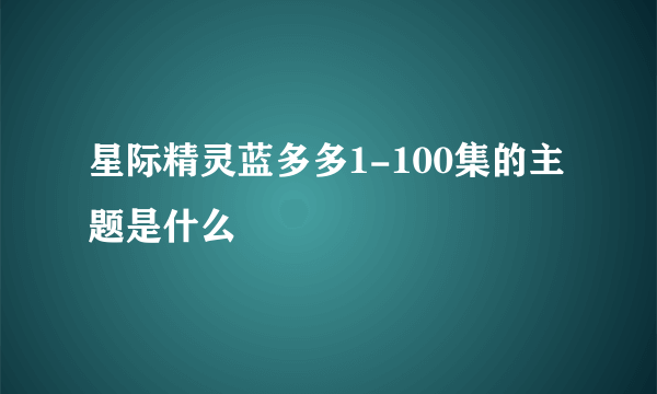 星际精灵蓝多多1-100集的主题是什么