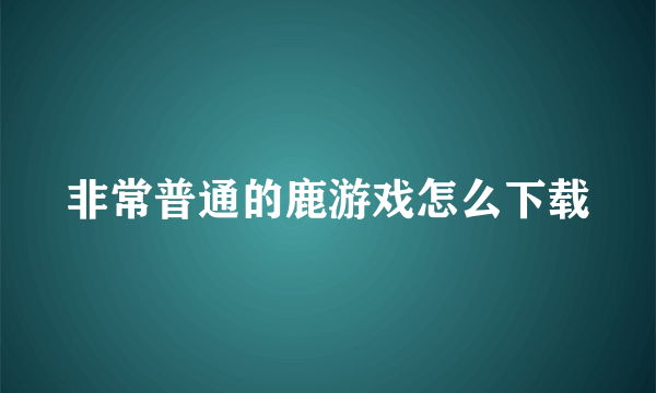 非常普通的鹿游戏怎么下载