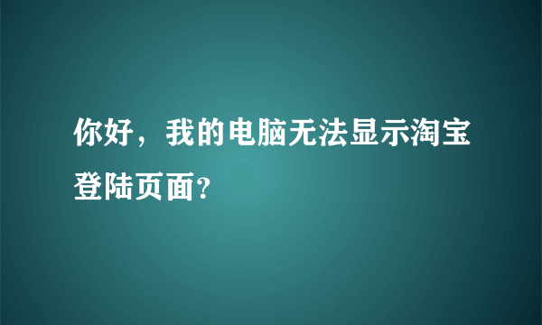 你好，我的电脑无法显示淘宝登陆页面？