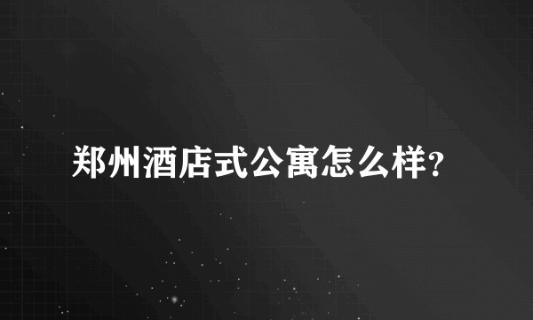 郑州酒店式公寓怎么样？