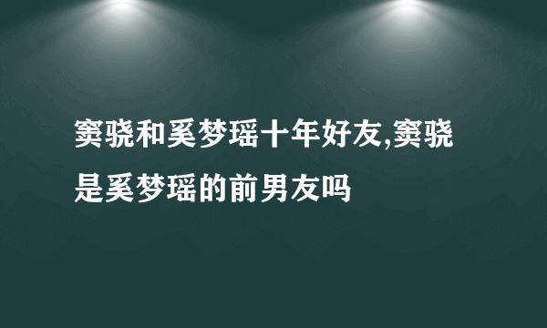 窦骁和奚梦瑶十年好友,窦骁是奚梦瑶的前男友吗