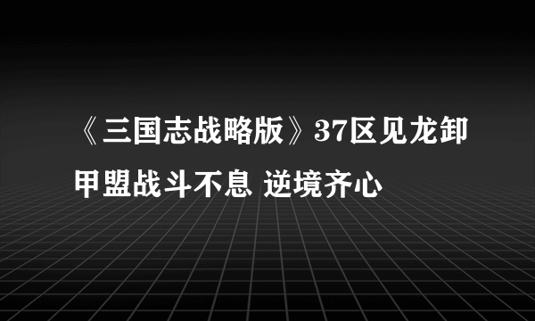 《三国志战略版》37区见龙卸甲盟战斗不息 逆境齐心