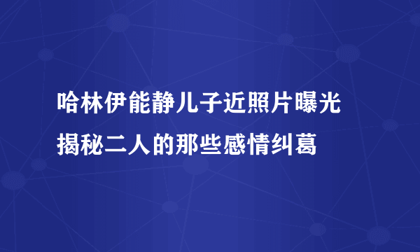 哈林伊能静儿子近照片曝光 揭秘二人的那些感情纠葛