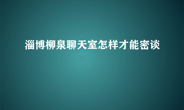 淄博柳泉聊天室怎样才能密谈