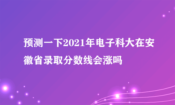 预测一下2021年电子科大在安徽省录取分数线会涨吗