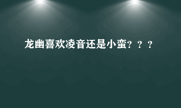 龙幽喜欢凌音还是小蛮？？？