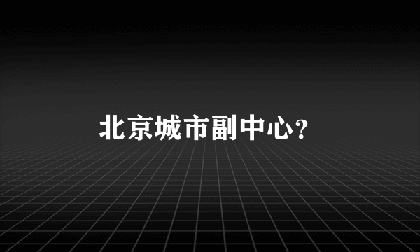 北京城市副中心？