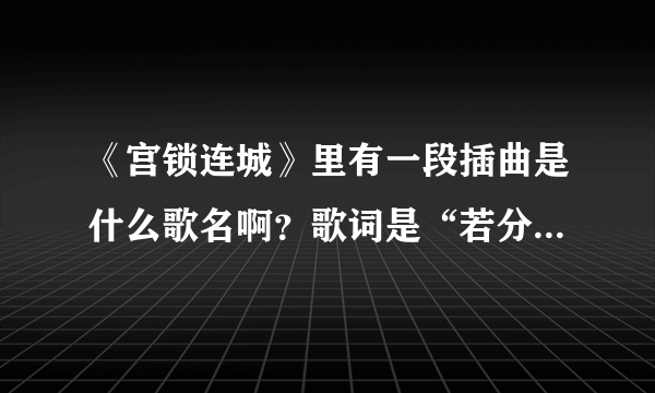 《宫锁连城》里有一段插曲是什么歌名啊？歌词是“若分开是一种伤害，想看你笑的灿烂，即使岁月把容颜篡改