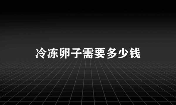 冷冻卵子需要多少钱