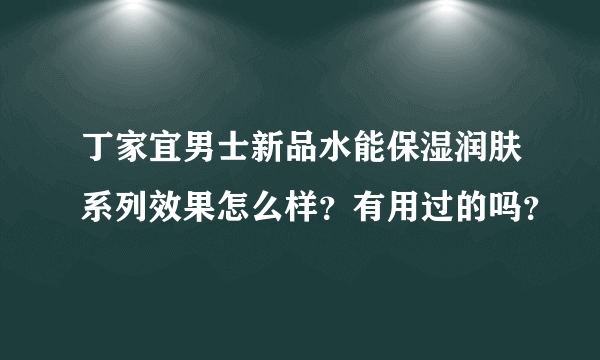 丁家宜男士新品水能保湿润肤系列效果怎么样？有用过的吗？