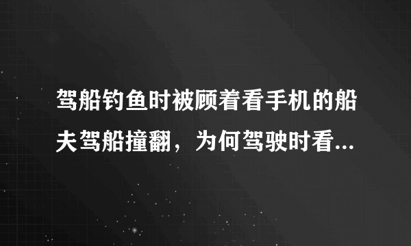 驾船钓鱼时被顾着看手机的船夫驾船撞翻，为何驾驶时看手机容易发生事故？