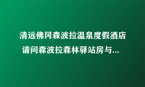 清远佛冈森波拉温泉度假酒店 请问森波拉森林驿站房与主楼房有可区别？