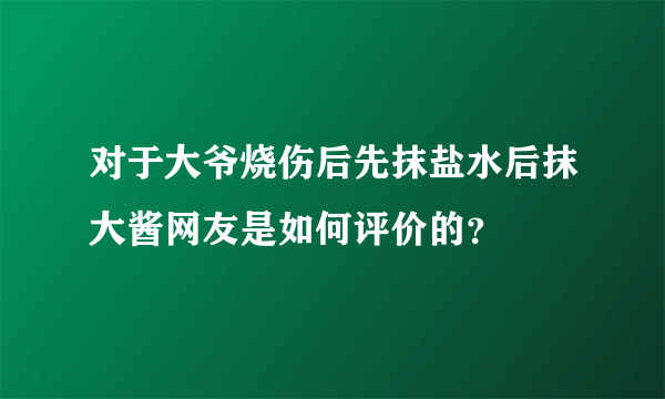 对于大爷烧伤后先抹盐水后抹大酱网友是如何评价的？