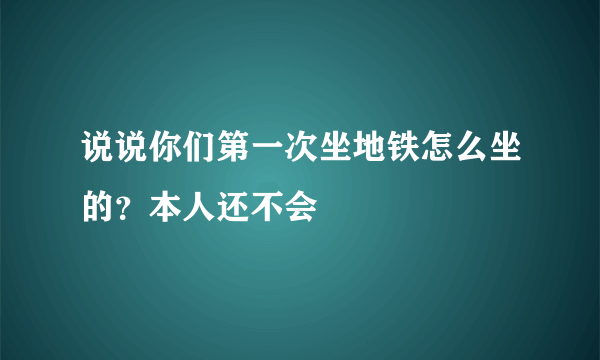 说说你们第一次坐地铁怎么坐的？本人还不会