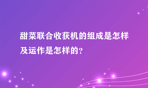 甜菜联合收获机的组成是怎样及运作是怎样的？