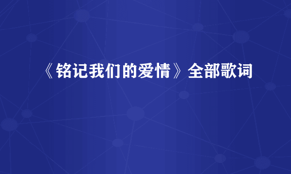 《铭记我们的爱情》全部歌词