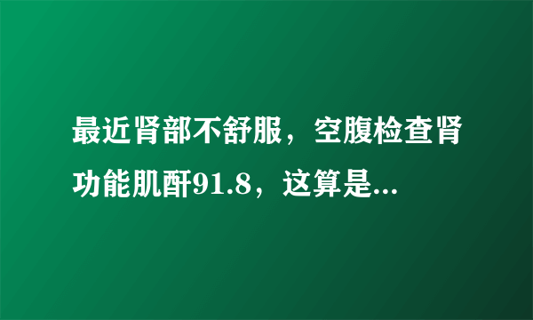 最近肾部不舒服，空腹检查肾功能肌酐91.8，这算是偏高吗？