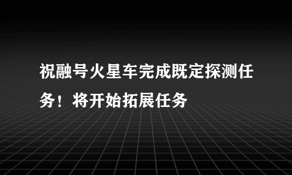 祝融号火星车完成既定探测任务！将开始拓展任务