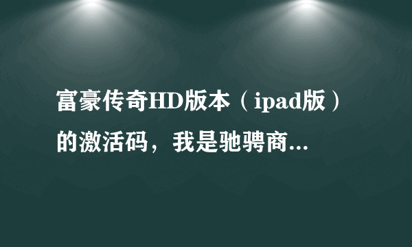 富豪传奇HD版本（ipad版）的激活码，我是驰骋商海服务器。真正的激活码礼包，非诚勿扰！