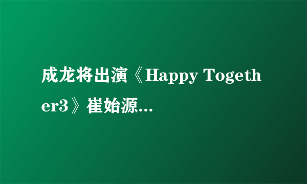 成龙将出演《Happy Together3》崔始源•Jessica等陪同