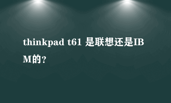 thinkpad t61 是联想还是IBM的？