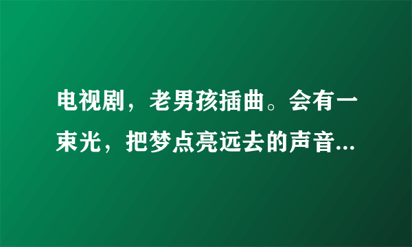 电视剧，老男孩插曲。会有一束光，把梦点亮远去的声音谁能遗忘是什么歌