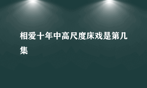 相爱十年中高尺度床戏是第几集