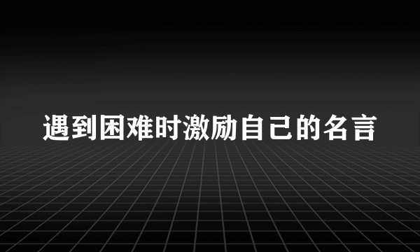 遇到困难时激励自己的名言