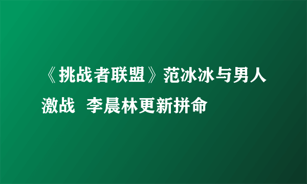 《挑战者联盟》范冰冰与男人激战  李晨林更新拼命