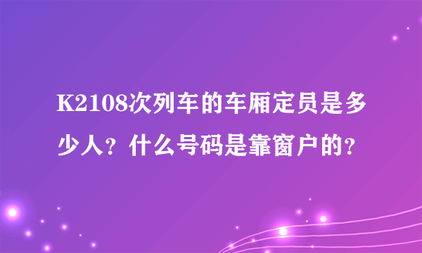 K2108次列车的车厢定员是多少人？什么号码是靠窗户的？