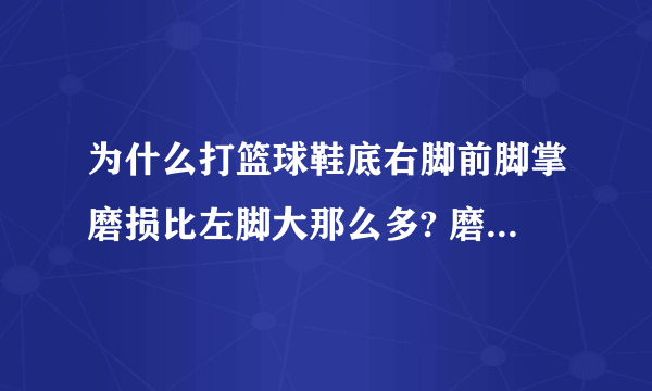 为什么打篮球鞋底右脚前脚掌磨损比左脚大那么多? 磨损的区域是，右脚前脚掌，后跟部，侧面。