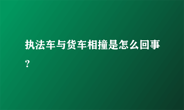 执法车与货车相撞是怎么回事？