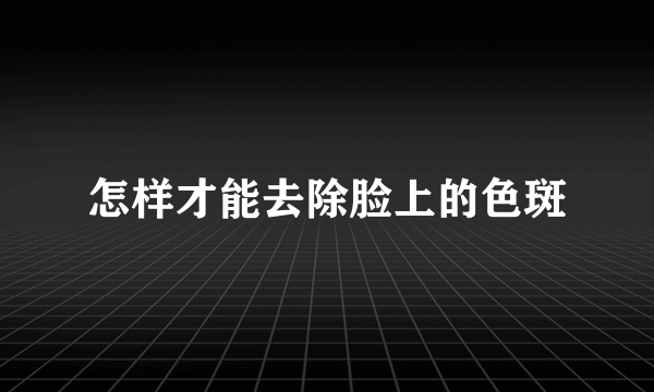 怎样才能去除脸上的色斑