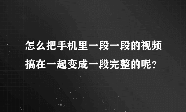 怎么把手机里一段一段的视频搞在一起变成一段完整的呢？