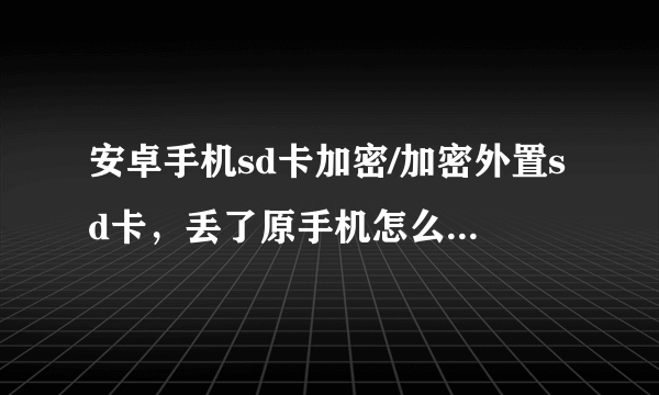 安卓手机sd卡加密/加密外置sd卡，丢了原手机怎么解内存卡