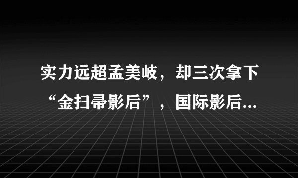 实力远超孟美岐，却三次拿下“金扫帚影后”，国际影后成了个笑话