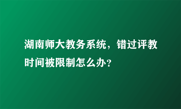 湖南师大教务系统，错过评教时间被限制怎么办？