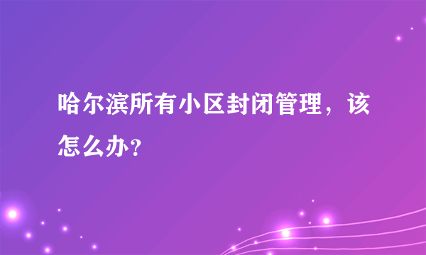 哈尔滨所有小区封闭管理，该怎么办？