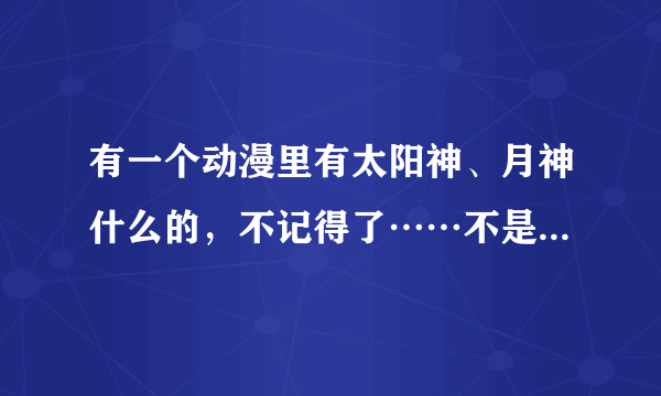 有一个动漫里有太阳神、月神什么的，不记得了……不是小女神花铃，也不是热血动漫。