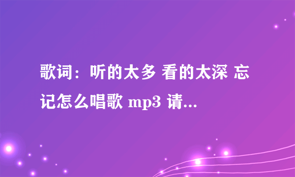 歌词：听的太多 看的太深 忘记怎么唱歌 mp3 请问是那首歌曲？